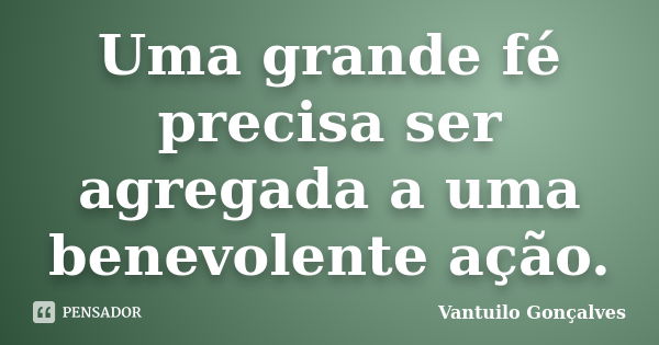 Uma grande fé precisa ser agregada a uma benevolente ação.... Frase de Vantuilo Gonçalves.