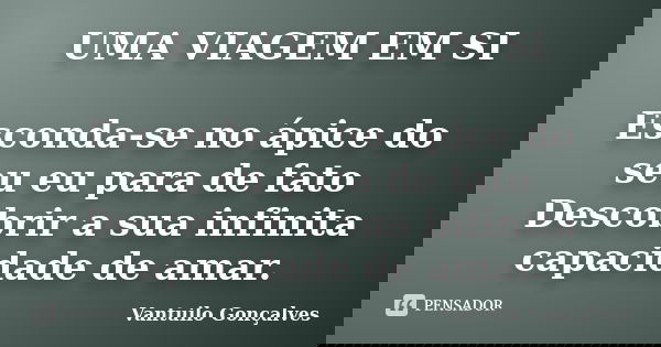 UMA VIAGEM EM SI Esconda-se no ápice do seu eu para de fato Descobrir a sua infinita capacidade de amar.... Frase de Vantuilo Gonçalves.