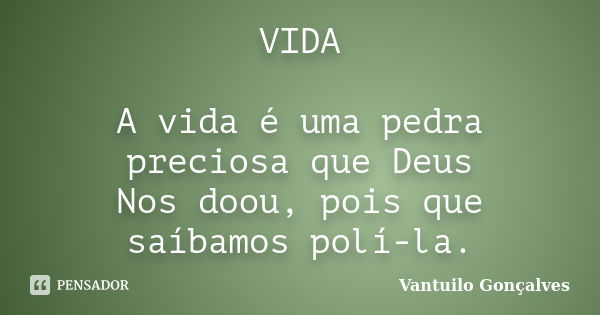 VIDA A vida é uma pedra preciosa que Deus Nos doou, pois que saíbamos polí-la.... Frase de vantuilo Gonçalves.