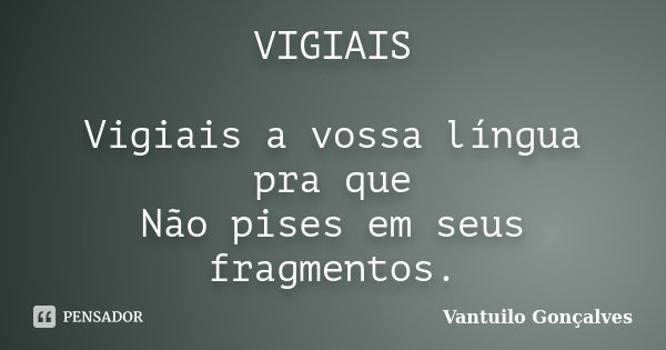 VIGIAIS Vigiais a vossa língua pra que Não pises em seus fragmentos.... Frase de Vantuilo Gonçalves.