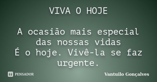 VIVA O HOJE A ocasião mais especial das nossas vidas É o hoje. Vivê-la se faz urgente.... Frase de Vantuilo Gonçalves.