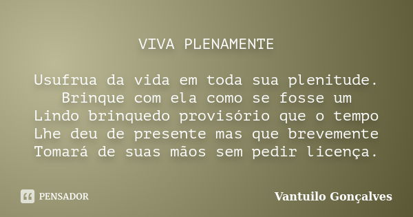 VIVA PLENAMENTE Usufrua da vida em toda sua plenitude. Brinque com ela como se fosse um Lindo brinquedo provisório que o tempo Lhe deu de presente mas que breve... Frase de Vantuilo Gonçalves.