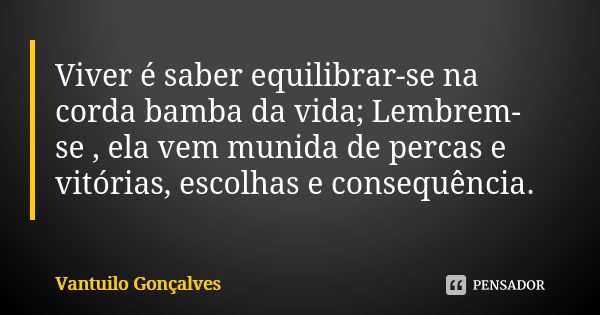 Viver é saber equilibrar-se na corda bamba da vida; Lembrem-se , ela vem munida de percas e vitórias, escolhas e consequência.... Frase de Vantuilo Gonçalves.