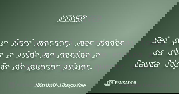 VIVER Sei que irei morrer, mas todos os dia a vida me ensina a lauta lição do querer viver.... Frase de Vantuilo Gonçalves.