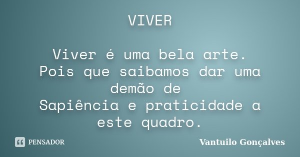 VIVER Viver é uma bela arte. Pois que saibamos dar uma demão de Sapiência e praticidade a este quadro.... Frase de Vantuilo Gonçalves.