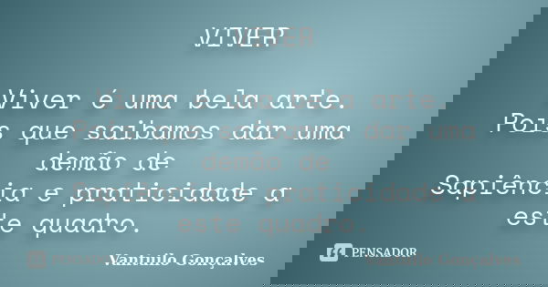 VIVER Viver é uma bela arte. Pois que saibamos dar uma demão de Sapiência e praticidade a este quadro.... Frase de Vantuilo Gonçalves.