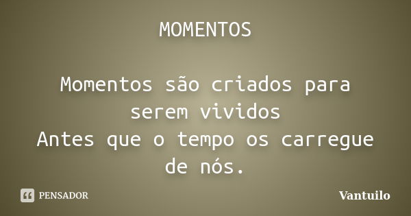 MOMENTOS Momentos são criados para serem vividos Antes que o tempo os carregue de nós.... Frase de Vantuilo.