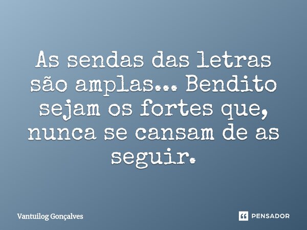 ⁠As sendas das letras são amplas... Bendito sejam os fortes que, nunca se cansam de as seguir.... Frase de Vantuilog Gonçalves.