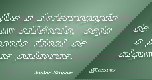 Que a interrogação de um silêncio, seja o ponto final de algumas palavras.... Frase de Vantuir Marques.