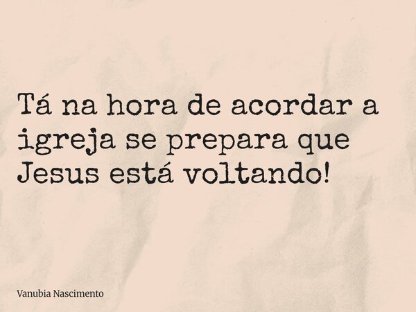 Tá na hora de acordar a igreja se prepara que Jesus está voltando!... Frase de Vanubia Nascimento.