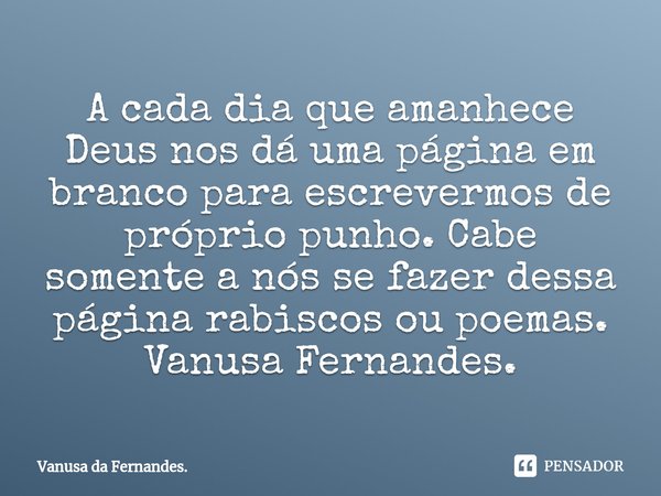 ⁠⁠A cada dia que amanhece Deus nos dá uma página em branco para escrevermos de próprio punho. Cabe somente a nós se fazer dessa página rabiscos ou poemas.
Vanus... Frase de Vanusa da Fernandes..