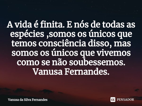 ⁠A vida é finita. E nós de todas as espécies ,somos os únicos que temos consciência disso, mas somos os únicos que vivemos como se não soubessemos.
Vanusa Ferna... Frase de Vanusa da Silva Fernandes.