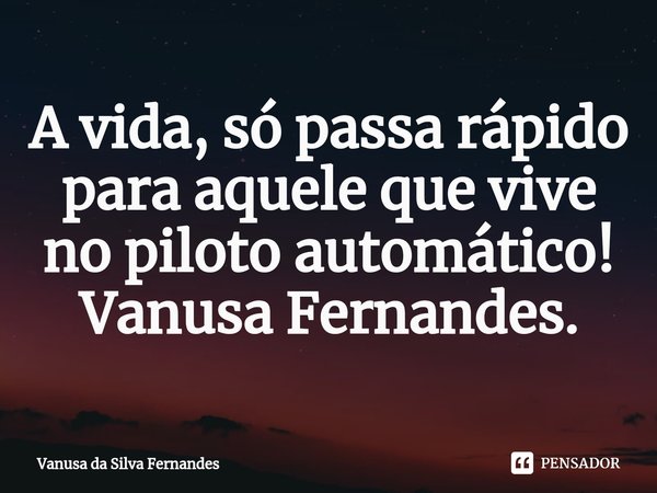 ⁠A vida, só passa rápido para aquele que vive no piloto automático!
Vanusa Fernandes.... Frase de Vanusa da Silva Fernandes.