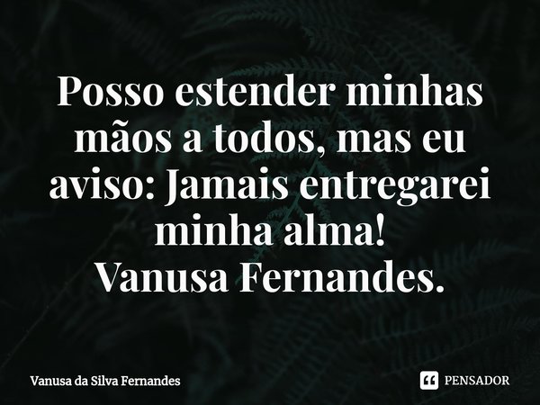 ⁠Posso estender minhas mãos a todos, mas eu aviso: Jamais entregarei minha alma!
Vanusa Fernandes.... Frase de Vanusa da Silva Fernandes.