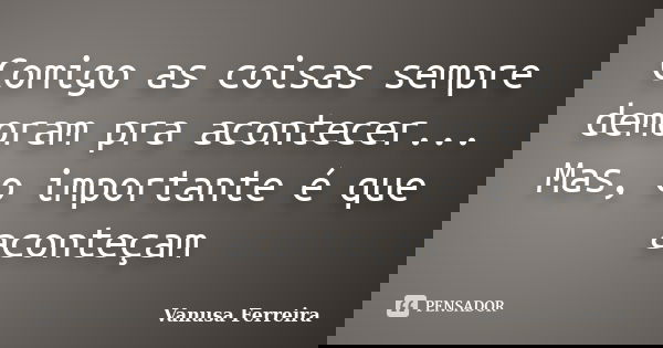 Comigo as coisas sempre demoram pra acontecer... Mas, o importante é que aconteçam... Frase de Vanusa Ferreira.