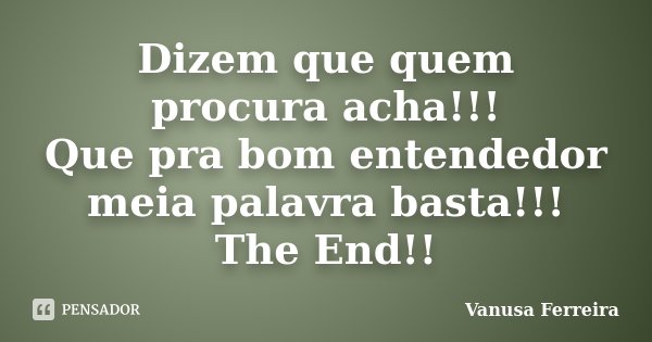Dizem que quem procura acha!!! Que pra bom entendedor meia palavra basta!!! The End!!... Frase de Vanusa Ferreira.