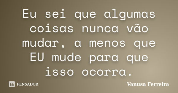 Eu sei que algumas coisas nunca vão mudar, a menos que EU mude para que isso ocorra.... Frase de Vanusa Ferreira.