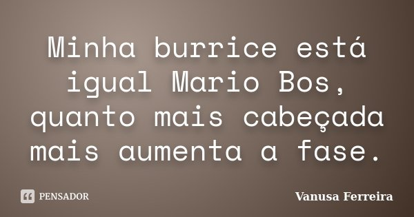 Minha burrice está igual Mario Bos, quanto mais cabeçada mais aumenta a fase.... Frase de Vanusa Ferreira.