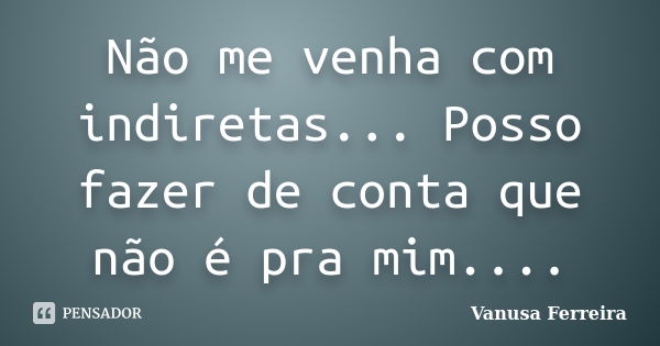 Não me venha com indiretas... Posso fazer de conta que não é pra mim....... Frase de Vanusa Ferreira.