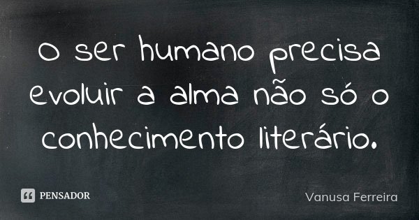 O ser humano precisa evoluir a alma não só o conhecimento literário.... Frase de Vanusa Ferreira.