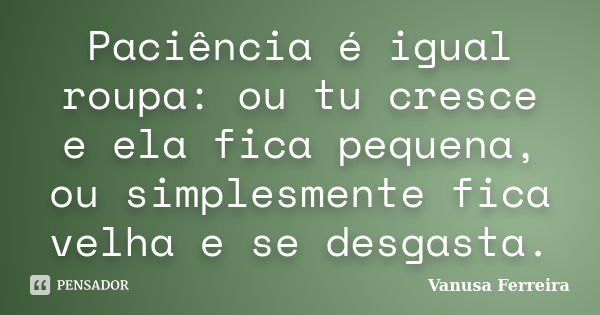 Paciência é igual roupa: ou tu cresce e ela fica pequena, ou simplesmente fica velha e se desgasta.... Frase de Vanusa Ferreira.