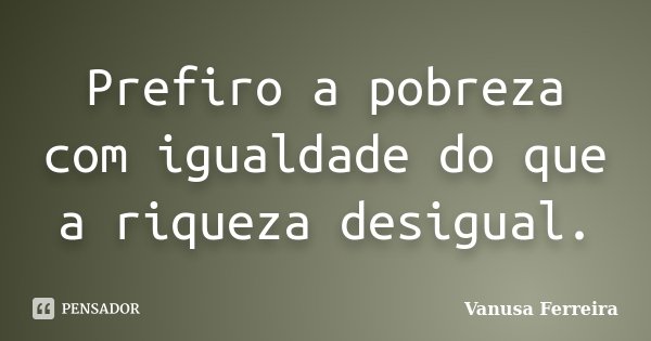 Prefiro a pobreza com igualdade do que a riqueza desigual.... Frase de Vanusa Ferreira.