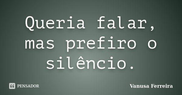 Queria falar, mas prefiro o silêncio.... Frase de Vanusa Ferreira.