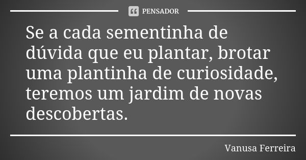 Se a cada sementinha de dúvida que eu plantar, brotar uma plantinha de curiosidade, teremos um jardim de novas descobertas.... Frase de Vanusa Ferreira.