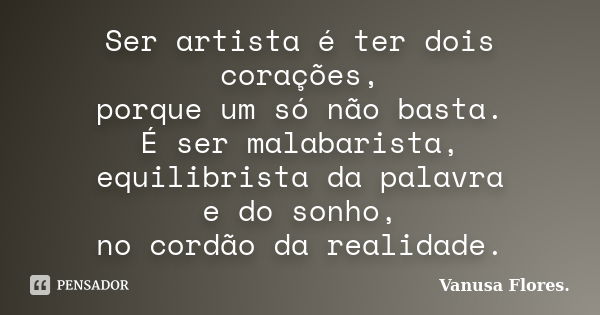 Ser artista é ter dois corações, porque um só não basta. É ser malabarista, equilibrista da palavra e do sonho, no cordão da realidade.... Frase de Vanusa Flores.