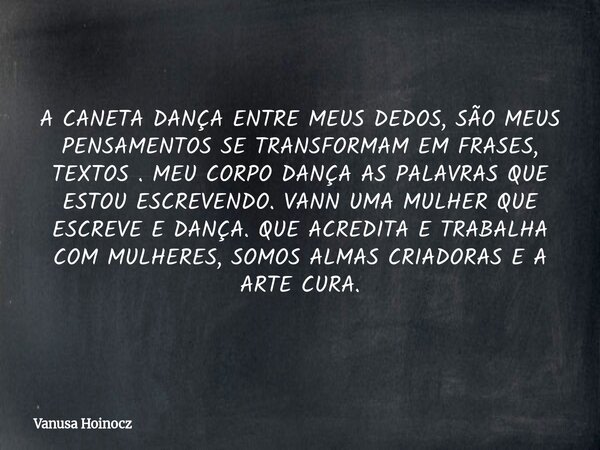 A CANETA DANÇA ENTRE MEUS DEDOS, SÃO MEUS PENSAMENTOS SE TRANSFORMAM EM FRASES, TEXTOS . MEU CORPO DANÇA AS PALAVRAS QUE ESTOU ESCREVENDO. VANN UMA MULHER QUE E... Frase de Vanusa Hoinocz.
