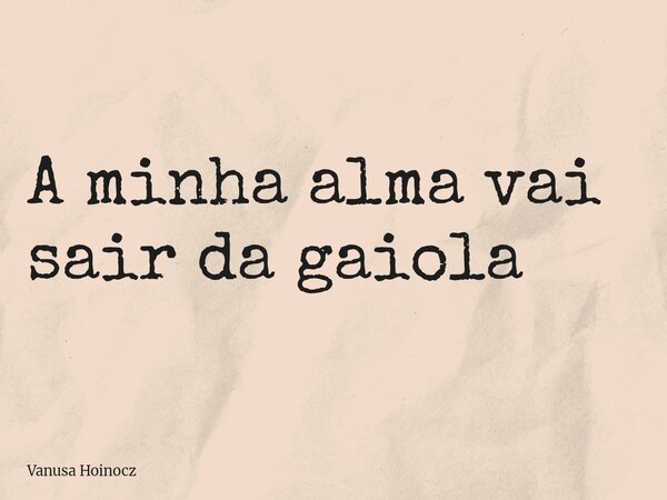 ⁠A minha alma vai sair da gaiola... Frase de Vanusa Hoinocz.
