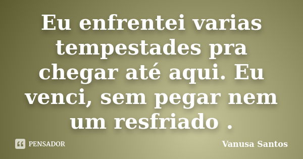 Eu enfrentei varias tempestades pra chegar até aqui. Eu venci, sem pegar nem um resfriado .... Frase de Vanusa Santos.