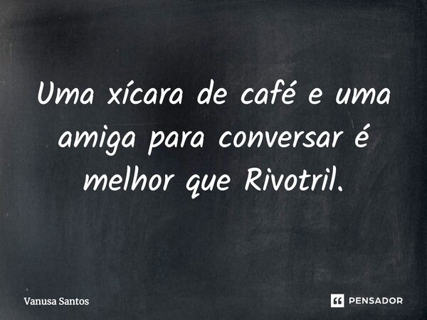 ⁠Uma xícara de café e uma amiga para conversar é melhor que Rivotril.... Frase de Vanusa Santos.