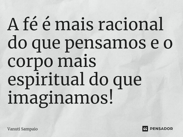 A fé é mais racional do que pensamos e o corpo mais espiritual do que imaginamos!⁠... Frase de Vanuti Sampaio.