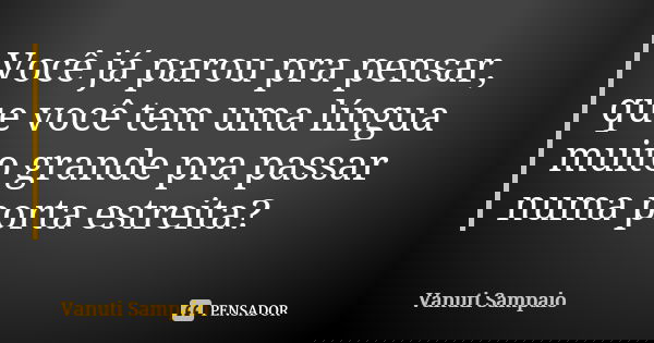 Você já parou pra pensar, que você tem uma língua muito grande pra passar numa porta estreita?... Frase de Vanuti Sampaio.