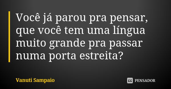 Você já parou pra pensar, que você tem uma língua muito grande pra passar numa porta estreita?... Frase de Vanuti Sampaio.