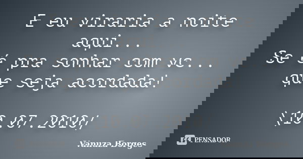 E eu viraria a noite aqui... Se é pra sonhar com vc... que seja acordada! \10.07.2010/... Frase de Vanuza Borges.