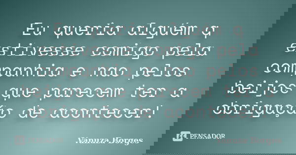 Eu queria alguém q estivesse comigo pela companhia e nao pelos beijos que parecem ter a obrigação de acontecer!... Frase de Vanuza Borges.