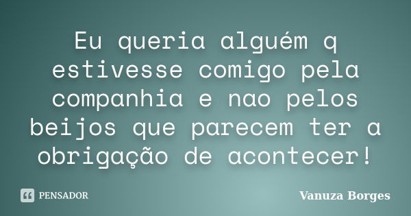 Eu queria alguém q estivesse comigo pela companhia e nao pelos beijos que parecem ter a obrigação de acontecer!... Frase de Vanuza Borges.