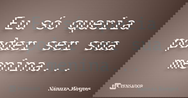 Eu só queria poder ser sua menina...... Frase de Vanuza Borges.