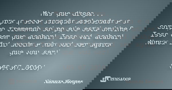 Mas que droga... pra q esse coração acelerado e o corpo tremendo só pq ele está online? Isso tem que acabar! Isso vai acabar! Nunca fui assim e não vai ser agor... Frase de Vanuza Borges.