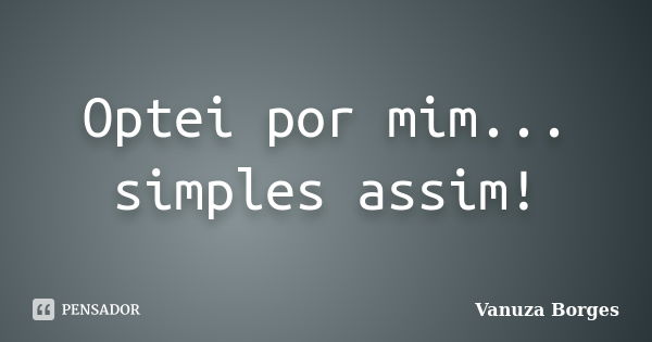 Optei por mim... simples assim!... Frase de Vanuza Borges.