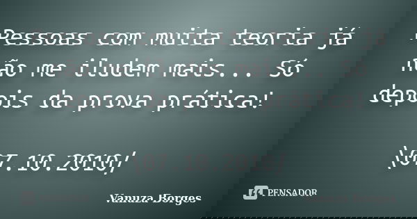 Pessoas com muita teoria já não me iludem mais... Só depois da prova prática! \07.10.2010/... Frase de Vanuza Borges.