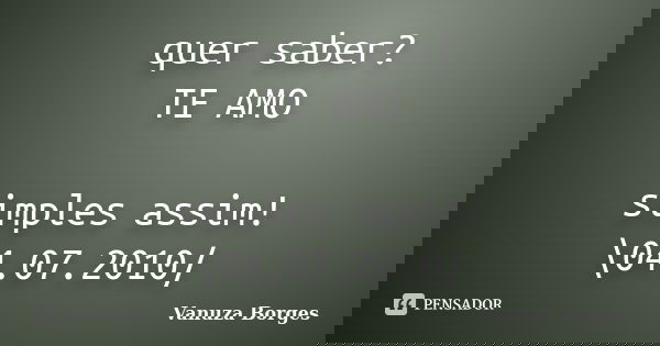 quer saber? TE AMO simples assim! \04.07.2010/... Frase de Vanuza Borges.