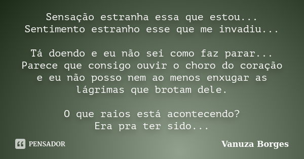 Sensação estranha essa que estou... Sentimento estranho esse que me invadiu... Tá doendo e eu não sei como faz parar... Parece que consigo ouvir o choro do cora... Frase de Vanuza Borges.