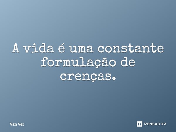 ⁠A vida é uma constante formulação de crenças.... Frase de Van Ver.