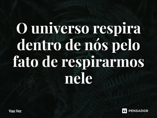 O universo respira dentro de nós pelo fato de respirarmos nele... Frase de Van Ver.
