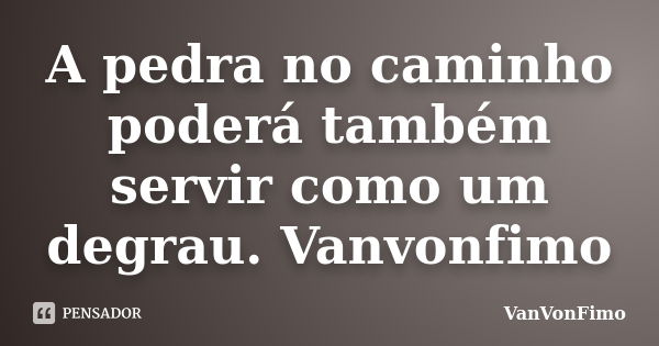 A pedra no caminho poderá também servir como um degrau. Vanvonfimo... Frase de VanVonFimo.