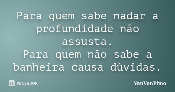 Para quem sabe nadar a profundidade não assusta. Para quem não sabe a banheira causa dúvidas.... Frase de VanVonFimo.