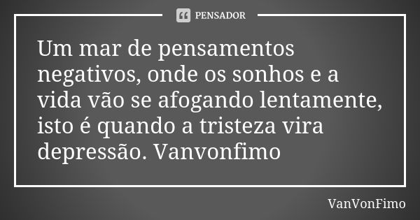 Um mar de pensamentos negativos, onde os sonhos e a vida vão se afogando lentamente, isto é quando a tristeza vira depressão. Vanvonfimo... Frase de VanVonFimo.